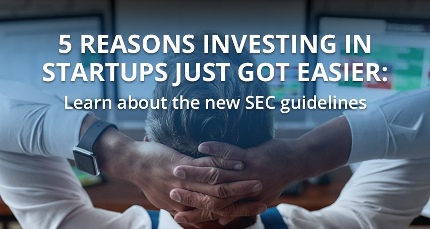 5 REASONS INVESTING IN STARTUPS JUST GOT EASIER: LEARN ABOUT THE NEW SEC GUIDELINES